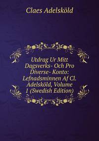 Utdrag Ur Mitt Dagsverks- Och Pro Diverse- Konto: Lefnadsminnen Af Cl. Adelskold, Volume 1 (Swedish Edition)