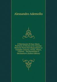 Il Matrimonio Di Suor Maria Pulcheria Al Secolo Livia Cesarini: Memorie Particolari Reguardanti Le Famiglie Colonna, Orsini, Altieri, Cesarini, . Decimosettimo E Decimottavo (Italian Edition)