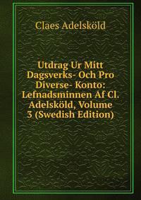 Utdrag Ur Mitt Dagsverks- Och Pro Diverse- Konto: Lefnadsminnen Af Cl. Adelskold, Volume 3 (Swedish Edition)