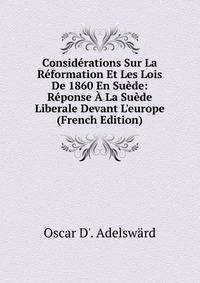 Consid?rations Sur La R?formation Et Les Lois De 1860 En Su?de: R?ponse ? La Su?de Liberale Devant L'europe (French Edition)
