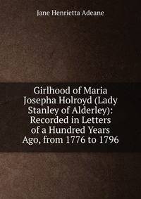 Girlhood of Maria Josepha Holroyd (Lady Stanley of Alderley): Recorded in Letters of a Hundred Years Ago, from 1776 to 1796