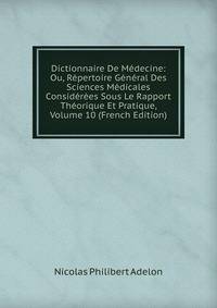Dictionnaire De Medecine: Ou, Repertoire General Des Sciences Medicales Considerees Sous Le Rapport Theorique Et Pratique, Volume 10 (French Edition)