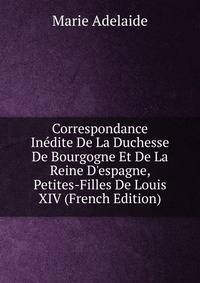 Correspondance In?dite De La Duchesse De Bourgogne Et De La Reine D'espagne, Petites-Filles De Louis XIV (French Edition)