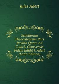 Scholiorum Theocriteorum Pars Inedita Quam Ad Codicis Genevensis Fidem Edidit J. Adert (Latin Edition)