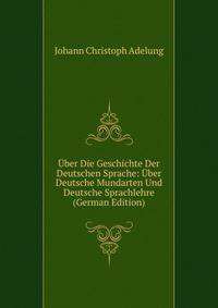 Uber Die Geschichte Der Deutschen Sprache: Uber Deutsche Mundarten Und Deutsche Sprachlehre (German Edition)