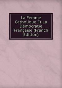 La Femme Catholique Et La Democratie Francaise (French Edition)