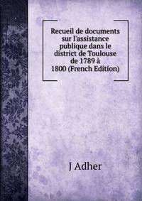 Recueil de documents sur l'assistance publique dans le district de Toulouse de 1789 ? 1800 (French Edition)