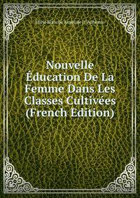 Nouvelle Education De La Femme Dans Les Classes Cultivees (French Edition)
