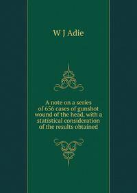 A note on a series of 656 cases of gunshot wound of the head, with a statistical consideration of the results obtained