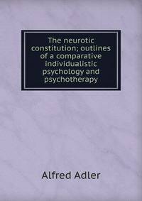 The neurotic constitution; outlines of a comparative individualistic psychology and psychotherapy