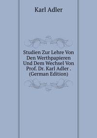 Studien Zur Lehre Von Den Werthpapieren Und Dem Wechsel Von Prof. Dr. Karl Adler . (German Edition)