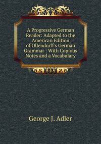 A Progressive German Reader: Adapted to the American Edition of Ollendorff's German Grammar : With Copious Notes and a Vocabulary