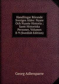 Handlingar Rorande Sveriges Aldre: Nyare Och Nyaste Historia ; Samt Historiska Personer, Volumes 8-9 (Swedish Edition)