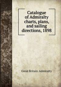 Catalogue of Admiralty charts, plans, and sailing directions, 1898
