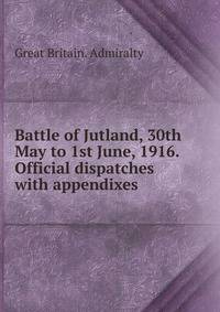 Battle of Jutland, 30th May to 1st June, 1916. Official dispatches with appendixes