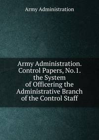 Army Administration. Control Papers, No.1. the System of Officering the Administrative Branch of the Control Staff