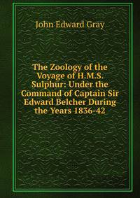 The Zoology of the Voyage of H.M.S. Sulphur: Under the Command of Captain Sir Edward Belcher During the Years 1836-42