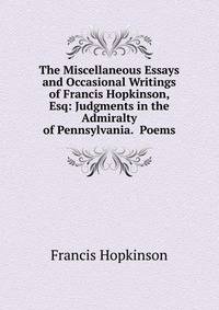 The Miscellaneous Essays and Occasional Writings of Francis Hopkinson, Esq: Judgments in the Admiralty of Pennsylvania. Poems