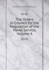 The Orders in Council for the Regulation of the Naval Service, Volume 6
