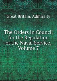 The Orders in Council for the Regulation of the Naval Service, Volume 7