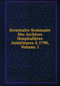Inventaire-Sommaire Des Archives Hospitalieres Anterieures A 1790, Volume 3