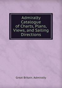 Admiralty Catalogue of Charts, Plans, Views, and Sailing Directions