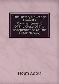 The History Of Greece From Its Commencement Of The Close Of The Independence Of The Greek Nation;