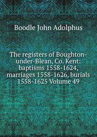 The registers of Boughton-under-Blean, Co. Kent: baptisms 1558-1624, marriages 1558-1626, burials 1558-1625 Volume 49