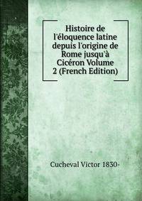 Histoire de l'?loquence latine depuis l'origine de Rome jusqu'? Cic?ron Volume 2 (French Edition)