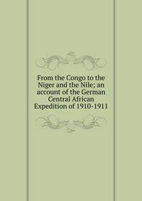 From the Congo to the Niger and the Nile; an account of the German Central African Expedition of 1910-1911