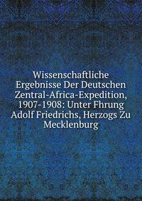 Wissenschaftliche Ergebnisse Der Deutschen Zentral-Africa-Expedition, 1907-1908: Unter Fhrung Adolf Friedrichs, Herzogs Zu Mecklenburg