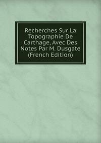 Recherches Sur La Topographie De Carthage, Avec Des Notes Par M. Dusgate (French Edition)
