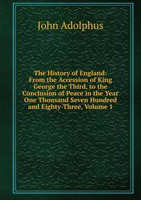 The History of England: From the Accession of King George the Third, to the Conclusion of Peace in the Year One Thousand Seven Hundred and Eighty-Three, Volume 1