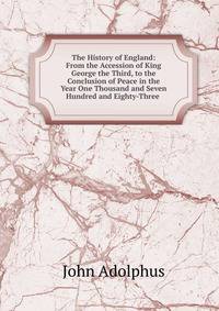 The History of England: From the Accession of King George the Third, to the Conclusion of Peace in the Year One Thousand and Seven Hundred and Eighty-Three .