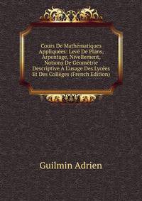 Cours De Math?matiques Appliqu?es: Lev? De Plans, Arpentage, Nivellement, Notions De G?om?trie Descriptive ? L'usage Des Lyc?es Et Des Coll?ges (French Edition)