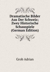 Dramatische Bilder Aus Der Schweiz; Zwey Historische Schauspiele (German Edition)