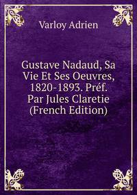 Gustave Nadaud, Sa Vie Et Ses Oeuvres, 1820-1893. Pref. Par Jules Claretie (French Edition)