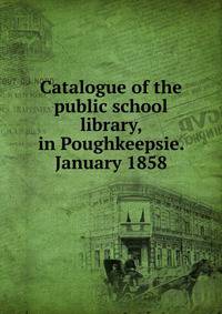Catalogue of the public school library, in Poughkeepsie. January 1858
