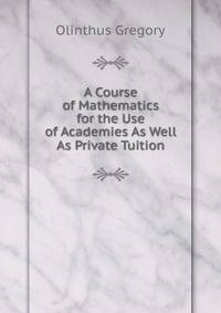 A Course of Mathematics for the Use of Academies As Well As Private Tuition.