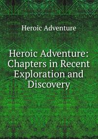 Heroic Adventure: Chapters in Recent Exploration and Discovery