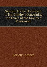 Serious Advice of a Parent to His Children Concerning the Errors of the Day, by a Tradesman