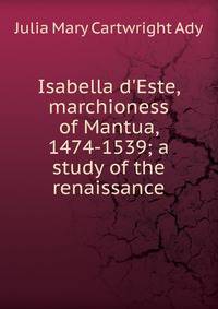 Isabella d'Este, marchioness of Mantua, 1474-1539; a study of the renaissance