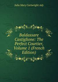 Baldassare Castiglione: The Perfect Courtier, Volume 1 (French Edition)
