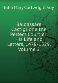 Baldassare Castiglione the Perfect Courtier: His Life and Letters, 1478-1529, Volume 2