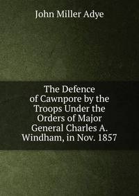 The Defence of Cawnpore by the Troops Under the Orders of Major General Charles A. Windham, in Nov. 1857