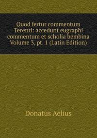 Quod fertur commentum Terenti: accedunt eugraphi commentum et scholia bembina Volume 3, pt. 1 (Latin Edition)