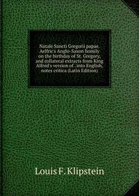 Natale Sancti Gregorii papae. Aelfric's Anglo-Saxon homily on the birthday of St. Gregory, and collateral extracts from King Alfred's version of . into English, notes critica (Latin Edition)