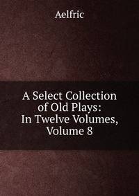 A Select Collection of Old Plays: In Twelve Volumes, Volume 8