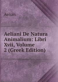 Aeliani De Natura Animalium: Libri Xvii, Volume 2 (Greek Edition)