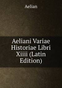 Aeliani Variae Historiae Libri Xiiii (Latin Edition)